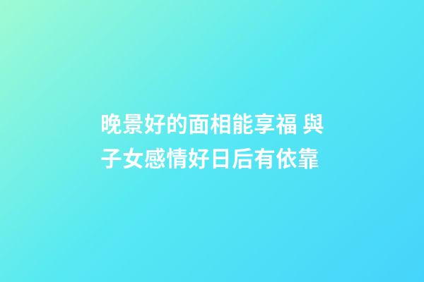 晚景好的面相能享福 與子女感情好日后有依靠